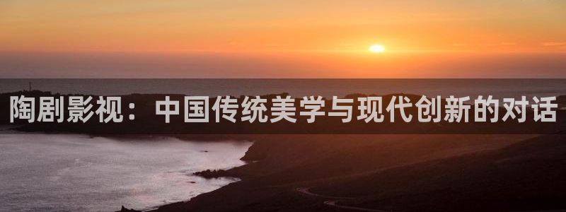 金桔影院：陶剧影视：中国传统美学与现代创新的对话