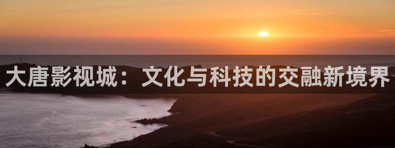 金桔 影视：大唐影视城：文化与科技的交融新境界