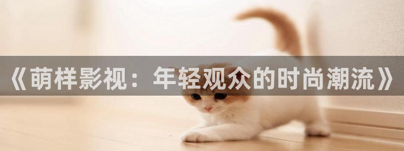 金桔tv：《萌样影视：年轻观众的时尚潮流》